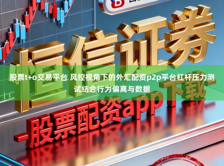 股票t+o交易平台 风控视角下的外汇配资p2p平台杠杆压力测试结合行为偏离与数据
