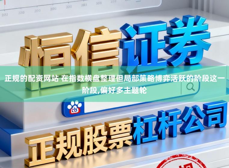 正规的配资网站 在指数横盘整理但局部策略博弈活跃的阶段这一阶段,偏好多主题轮