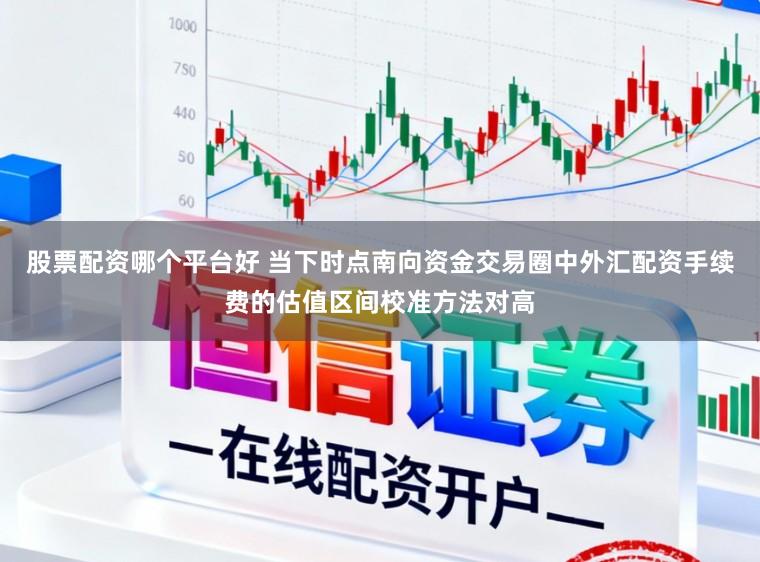 股票配资哪个平台好 当下时点南向资金交易圈中外汇配资手续费的估值区间校准方法对高