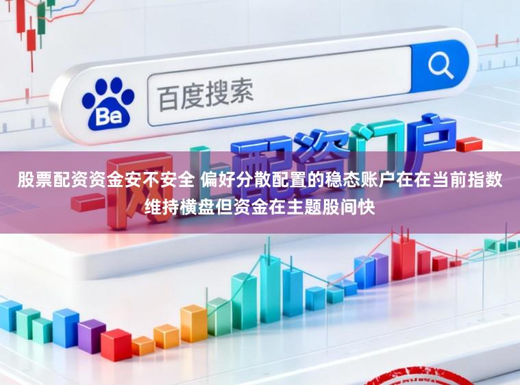 股票配资资金安不安全 偏好分散配置的稳态账户在在当前指数维持横盘但资金在主题股间快