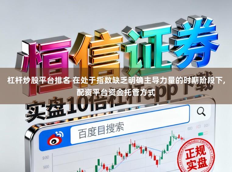 杠杆炒股平台排名 在处于指数缺乏明确主导力量的时期阶段下,配资平台资金托管方式