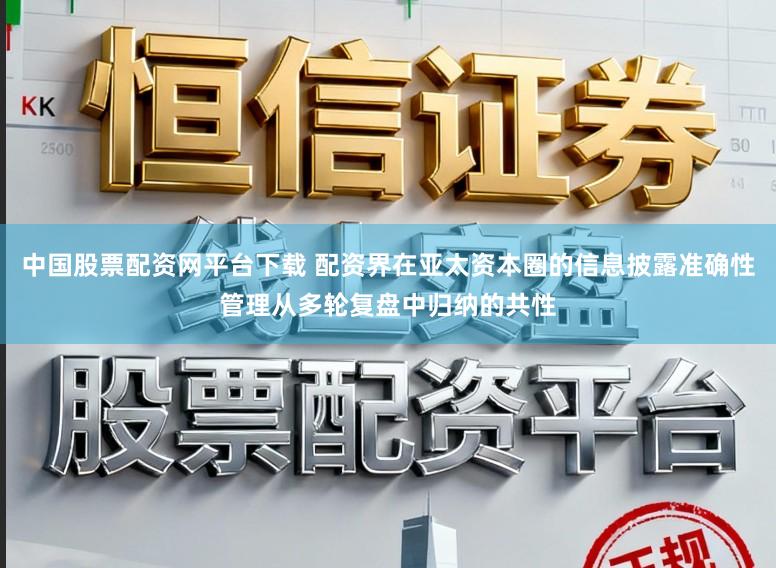 中国股票配资网平台下载 配资界在亚太资本圈的信息披露准确性管理从多轮复盘中归纳的共性