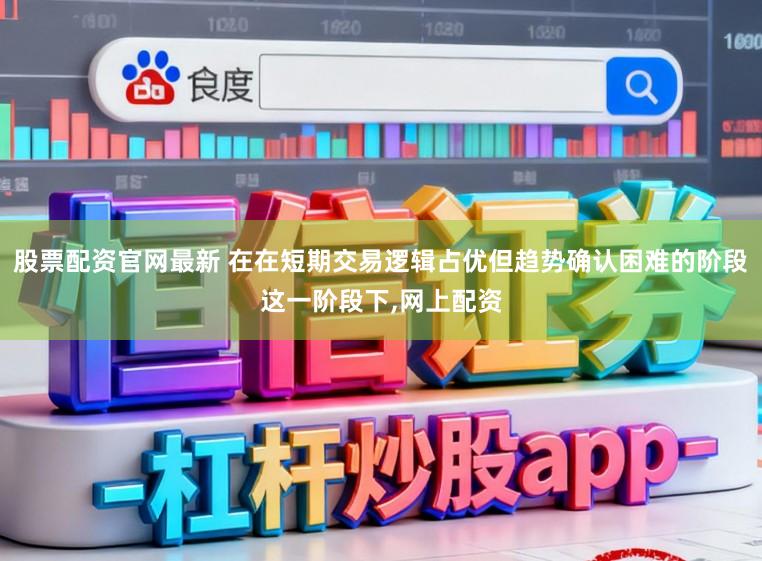股票配资官网最新 在在短期交易逻辑占优但趋势确认困难的阶段这一阶段下,网上配资