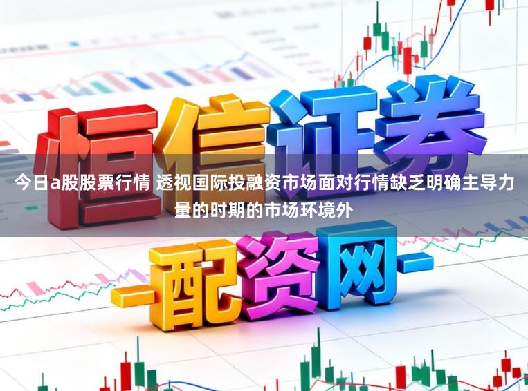 今日a股股票行情 透视国际投融资市场面对行情缺乏明确主导力量的时期的市场环境外