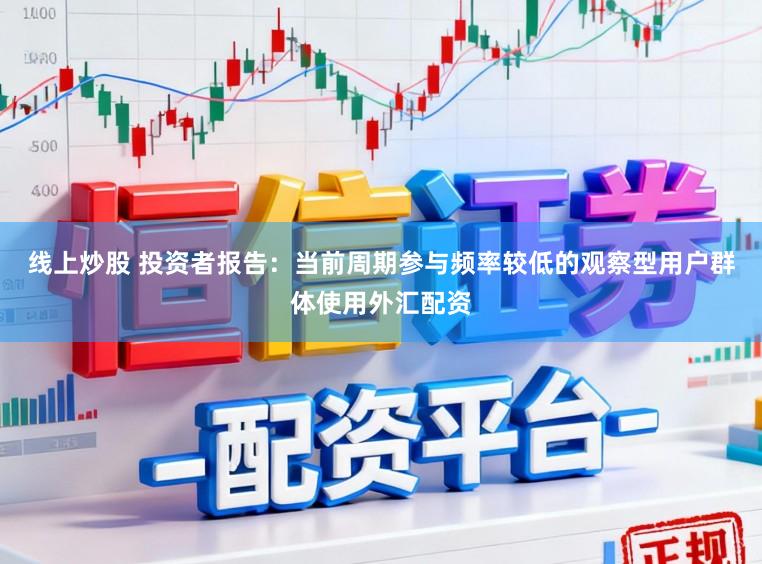 线上炒股 投资者报告：当前周期参与频率较低的观察型用户群体使用外汇配资