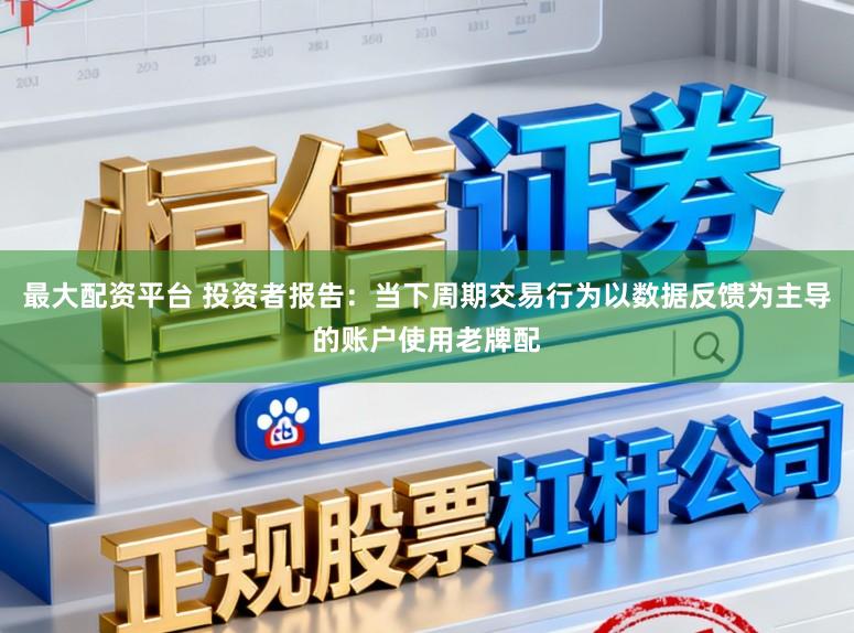 最大配资平台 投资者报告：当下周期交易行为以数据反馈为主导的账户使用老牌配