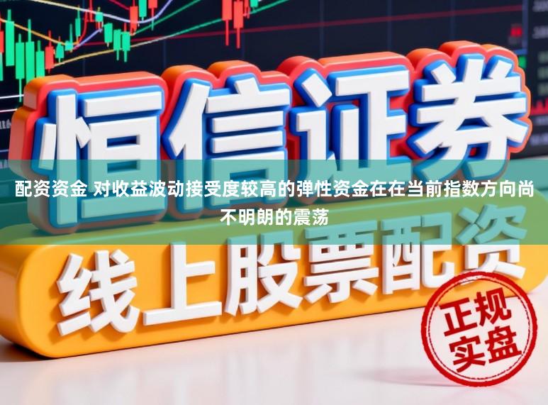配资资金 对收益波动接受度较高的弹性资金在在当前指数方向尚不明朗的震荡