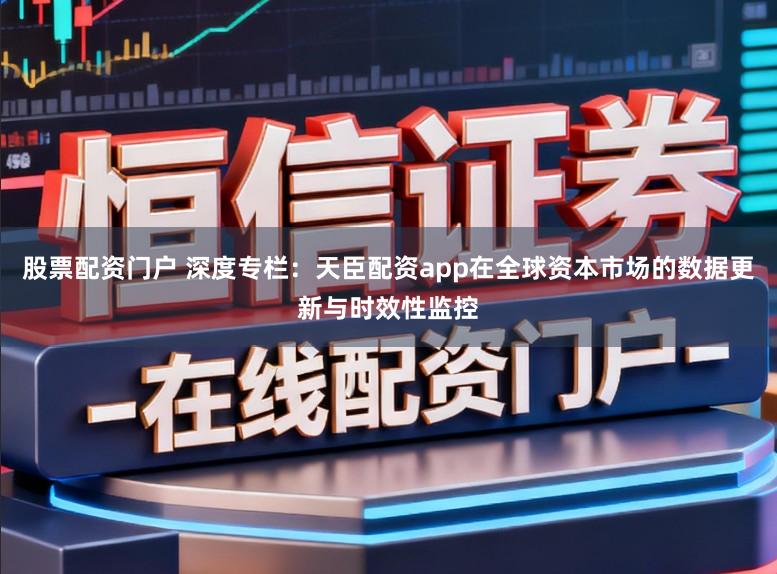 股票配资门户 深度专栏：天臣配资app在全球资本市场的数据更新与时效性监控