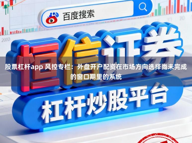 股票杠杆app 风控专栏：外盘开户配资在市场方向选择尚未完成的窗口期里的系统