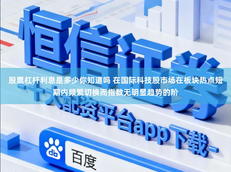 股票杠杆利息是多少你知道吗 在国际科技股市场在板块热点短期内频繁切换而指数无明显趋势的阶