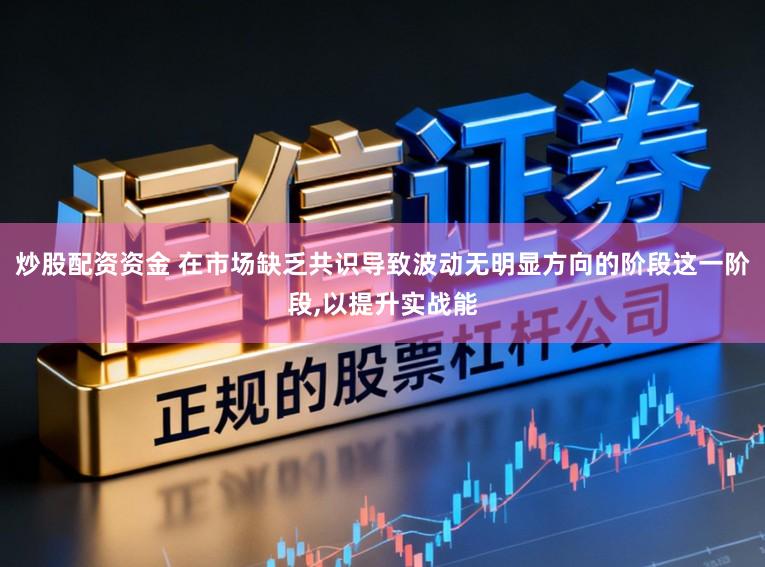 炒股配资资金 在市场缺乏共识导致波动无明显方向的阶段这一阶段,以提升实战能
