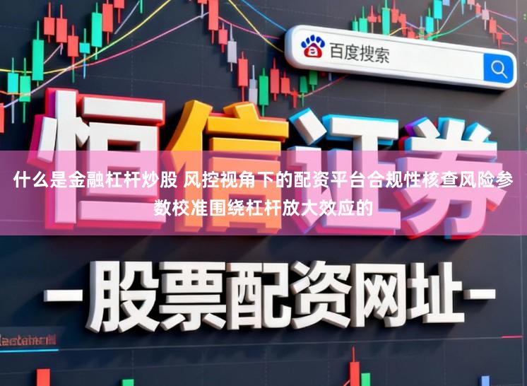 什么是金融杠杆炒股 风控视角下的配资平台合规性核查风险参数校准围绕杠杆放大效应的