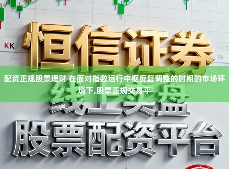 配资正规股票理财 在面对指数运行中枢反复调整的时期的市场环境下,股票正规交易平