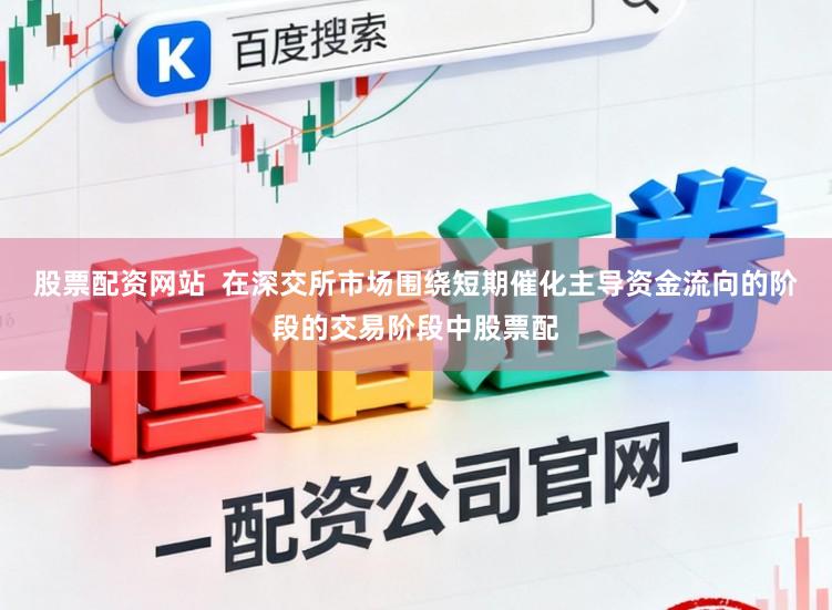 股票配资网站  在深交所市场围绕短期催化主导资金流向的阶段的交易阶段中股票配