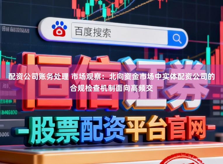 配资公司账务处理 市场观察：北向资金市场中实体配资公司的合规检查机制面向高频交