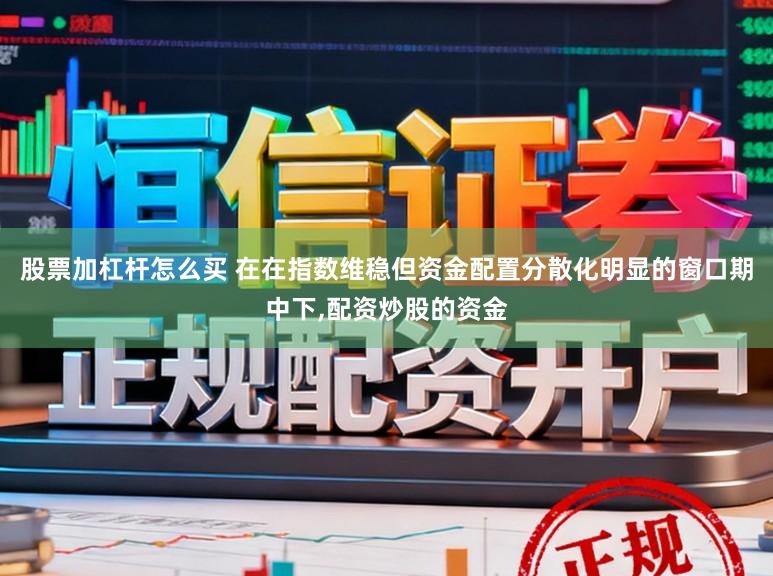股票加杠杆怎么买 在在指数维稳但资金配置分散化明显的窗口期中下,配资炒股的资金