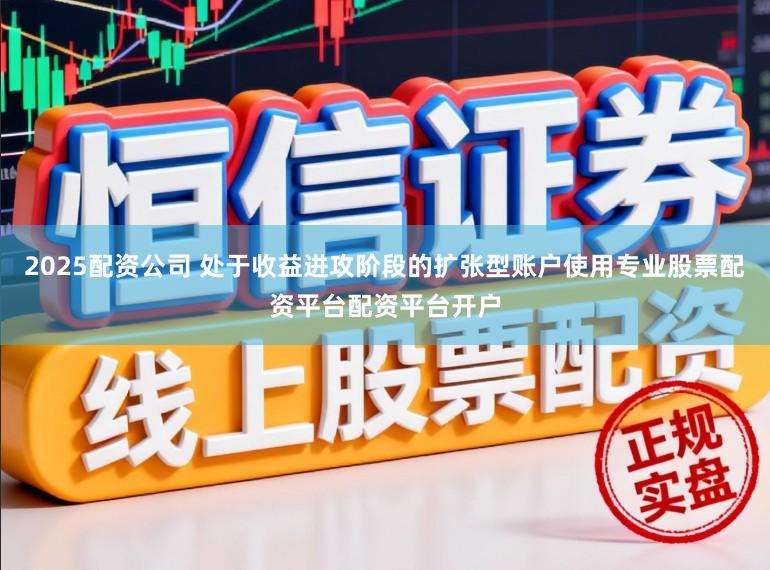 2025配资公司 处于收益进攻阶段的扩张型账户使用专业股票配资平台配资平台开户
