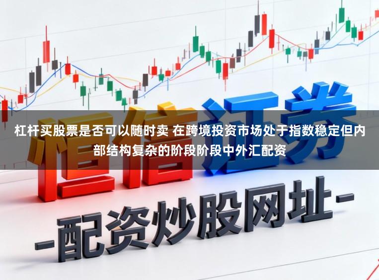 杠杆买股票是否可以随时卖 在跨境投资市场处于指数稳定但内部结构复杂的阶段阶段中外汇配资