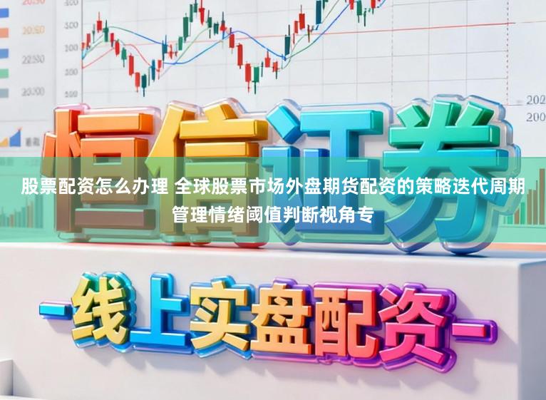 股票配资怎么办理 全球股票市场外盘期货配资的策略迭代周期管理情绪阈值判断视角专