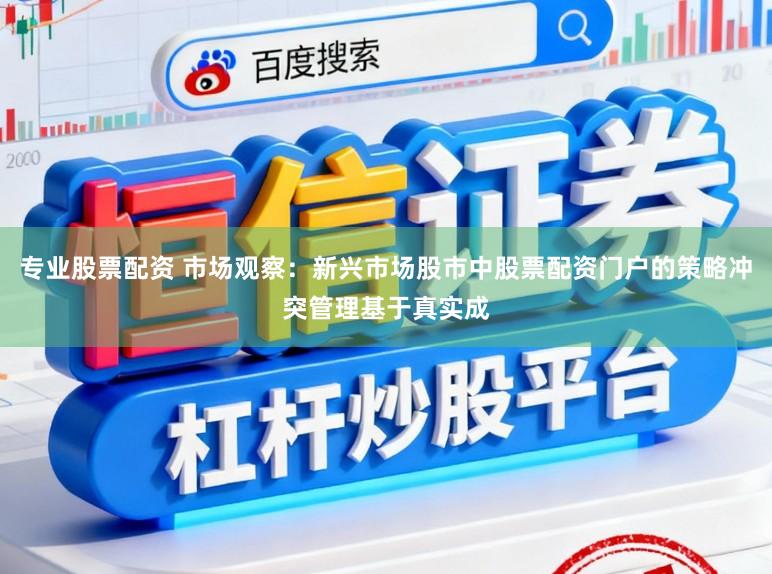 专业股票配资 市场观察：新兴市场股市中股票配资门户的策略冲突管理基于真实成