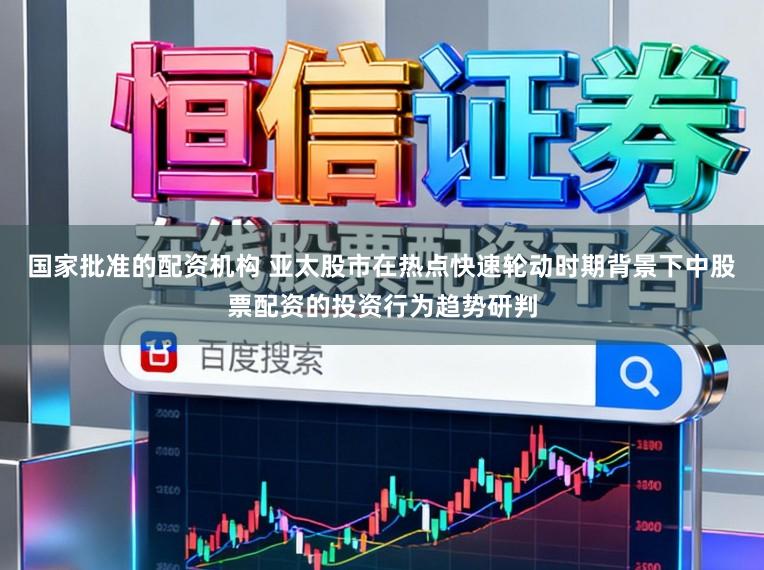 国家批准的配资机构 亚太股市在热点快速轮动时期背景下中股票配资的投资行为趋势研判