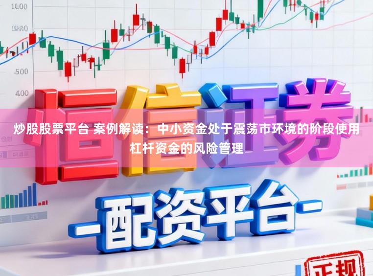 炒股股票平台 案例解读：中小资金处于震荡市环境的阶段使用杠杆资金的风险管理