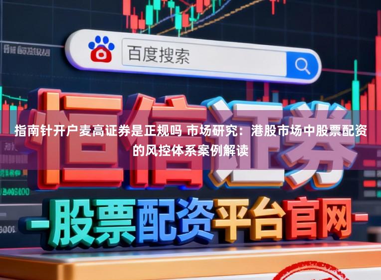 指南针开户麦高证券是正规吗 市场研究：港股市场中股票配资的风控体系案例解读