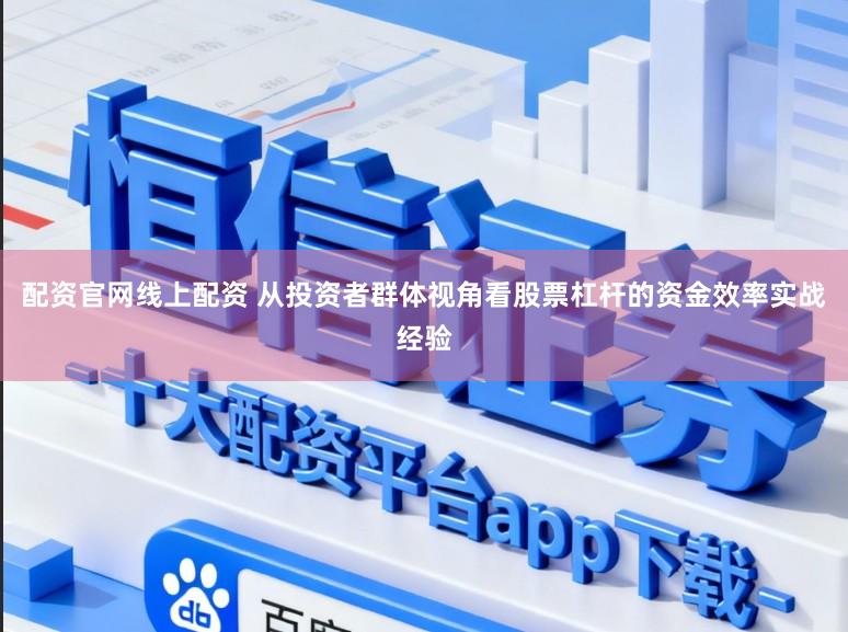 配资官网线上配资 从投资者群体视角看股票杠杆的资金效率实战经验