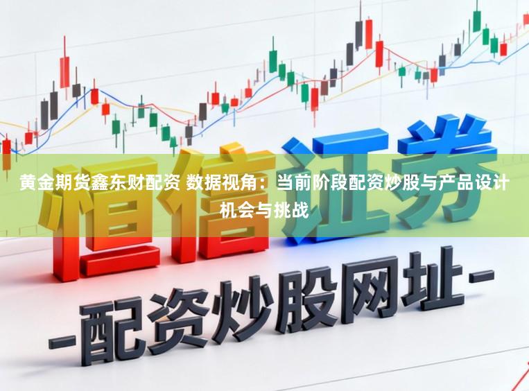 黄金期货鑫东财配资 数据视角：当前阶段配资炒股与产品设计机会与挑战