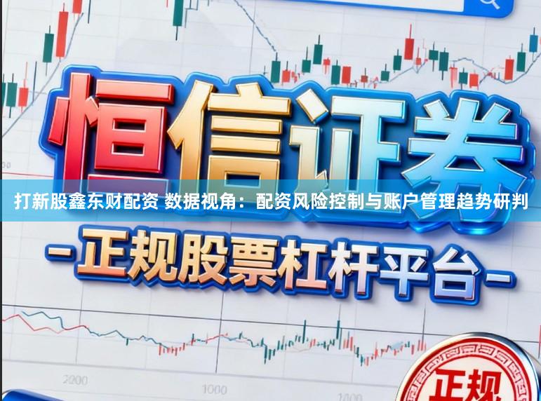 打新股鑫东财配资 数据视角：配资风险控制与账户管理趋势研判