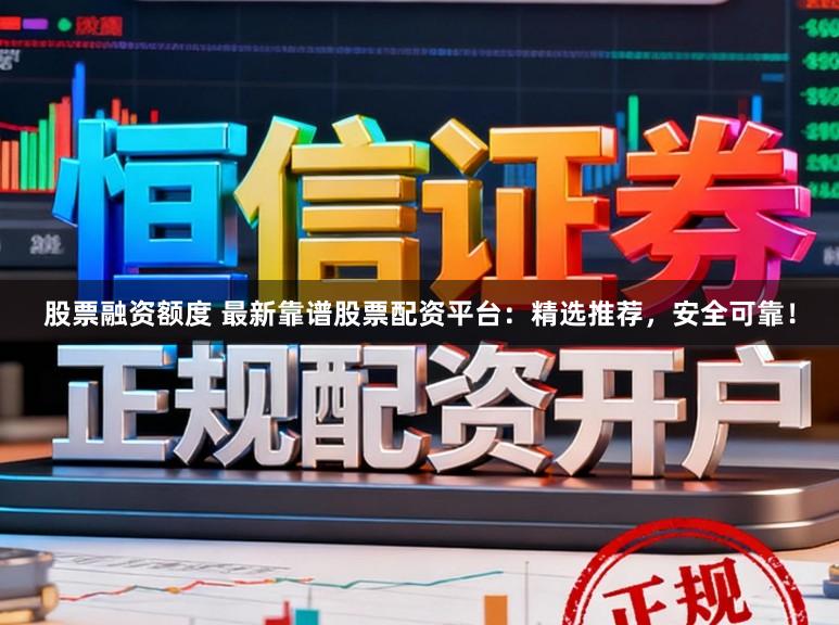 股票融资额度 最新靠谱股票配资平台：精选推荐，安全可靠！