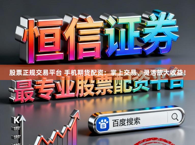 股票正规交易平台 手机期货配资：掌上交易，灵活放大收益！