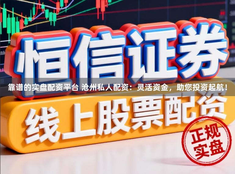 靠谱的实盘配资平台 沧州私人配资：灵活资金，助您投资起航！