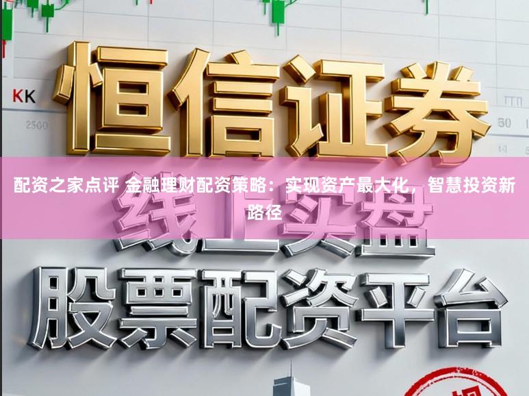 配资之家点评 金融理财配资策略：实现资产最大化，智慧投资新路径