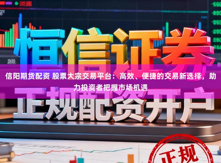 信阳期货配资 股票大宗交易平台：高效、便捷的交易新选择，助力投资者把握市场机遇
