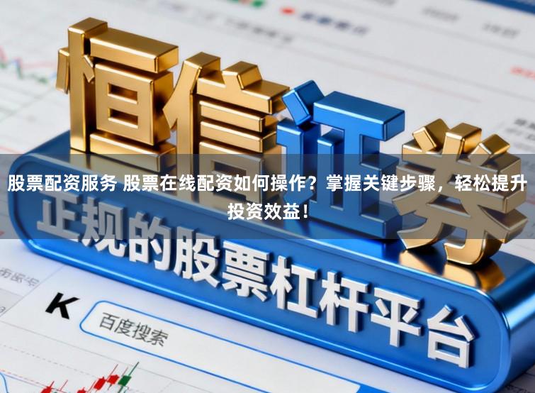 股票配资服务 股票在线配资如何操作？掌握关键步骤，轻松提升投资效益！