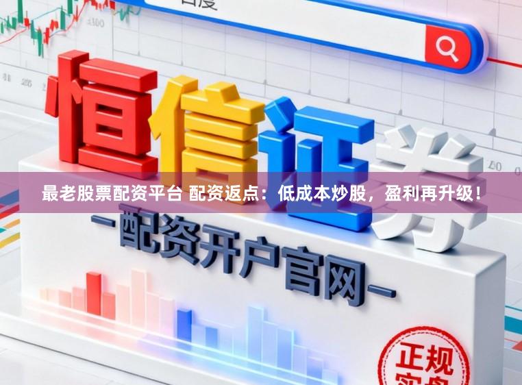 最老股票配资平台 配资返点：低成本炒股，盈利再升级！
