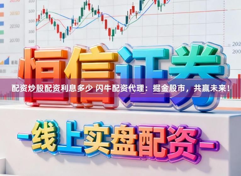 配资炒股配资利息多少 闪牛配资代理：掘金股市，共赢未来！