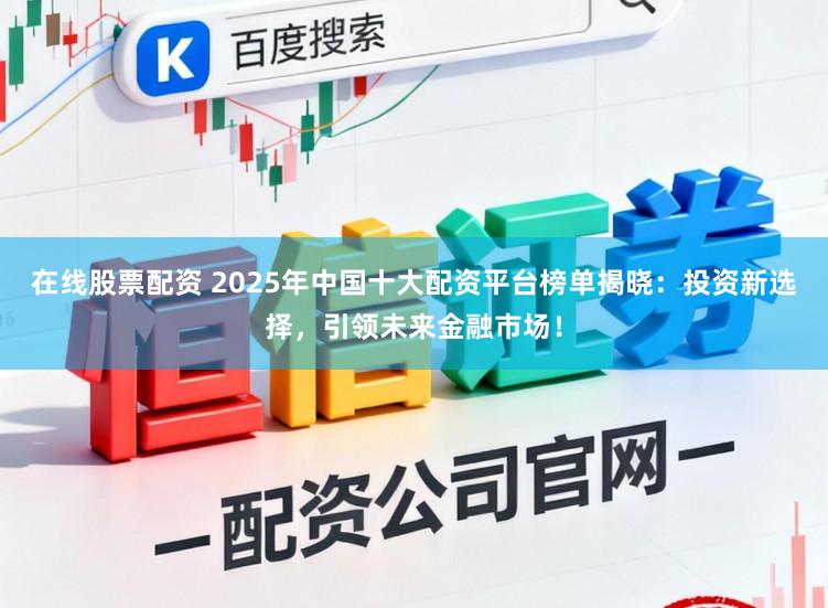 在线股票配资 2025年中国十大配资平台榜单揭晓：投资新选择，引领未来金融市场！