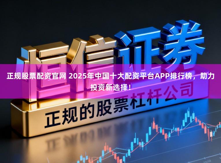 正规股票配资官网 2025年中国十大配资平台APP排行榜，助力投资新选择！