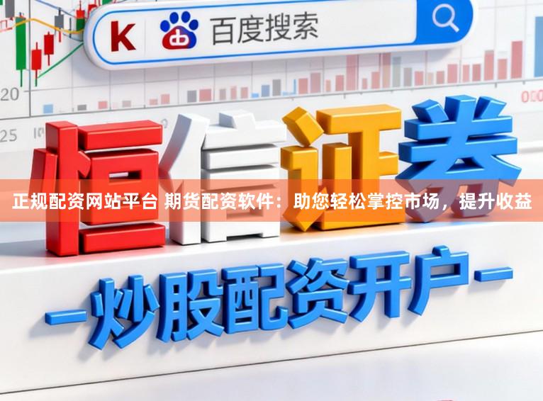 正规配资网站平台 期货配资软件：助您轻松掌控市场，提升收益