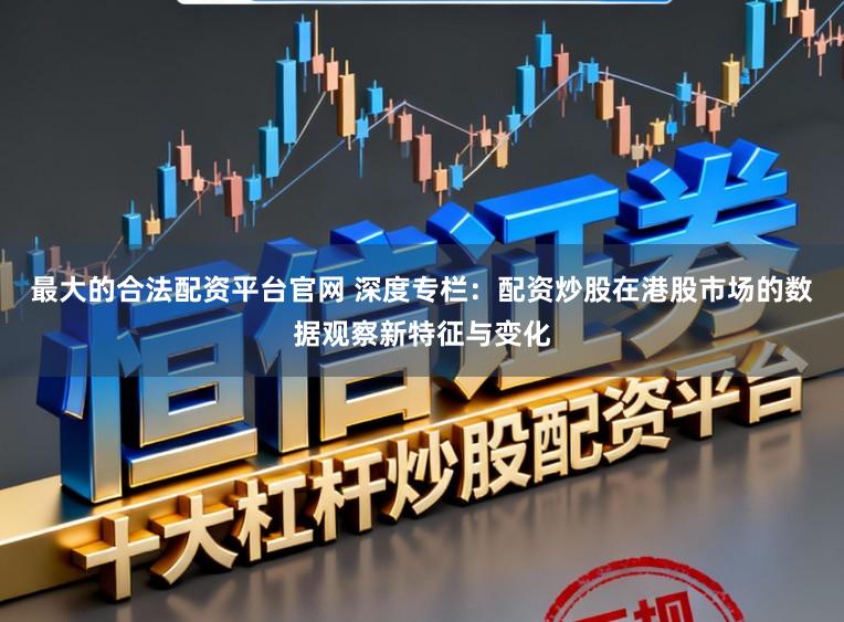 最大的合法配资平台官网 深度专栏：配资炒股在港股市场的数据观察新特征与变化