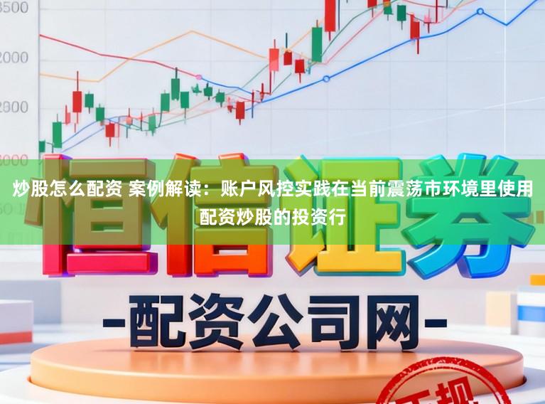 炒股怎么配资 案例解读：账户风控实践在当前震荡市环境里使用配资炒股的投资行