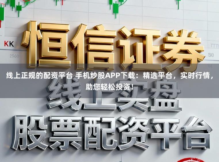 线上正规的配资平台 手机炒股APP下载：精选平台，实时行情，助您轻松投资！