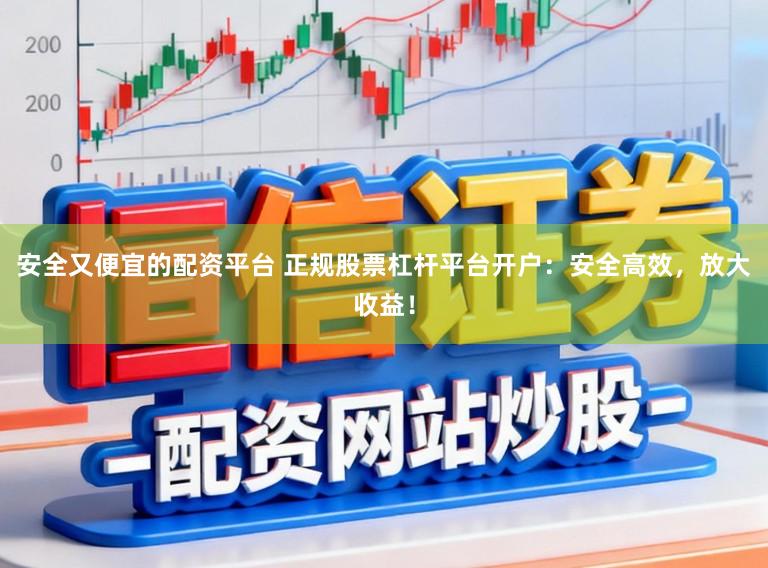 安全又便宜的配资平台 正规股票杠杆平台开户：安全高效，放大收益！