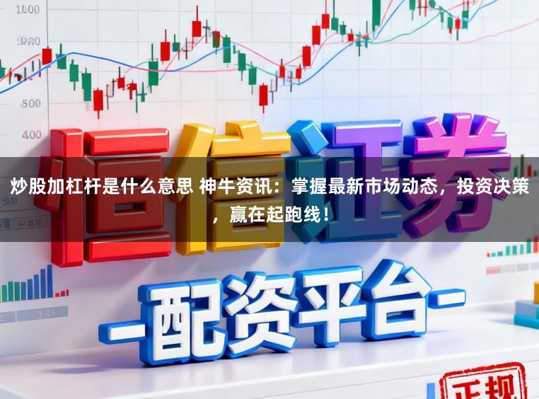 炒股加杠杆是什么意思 神牛资讯：掌握最新市场动态，投资决策，赢在起跑线！
