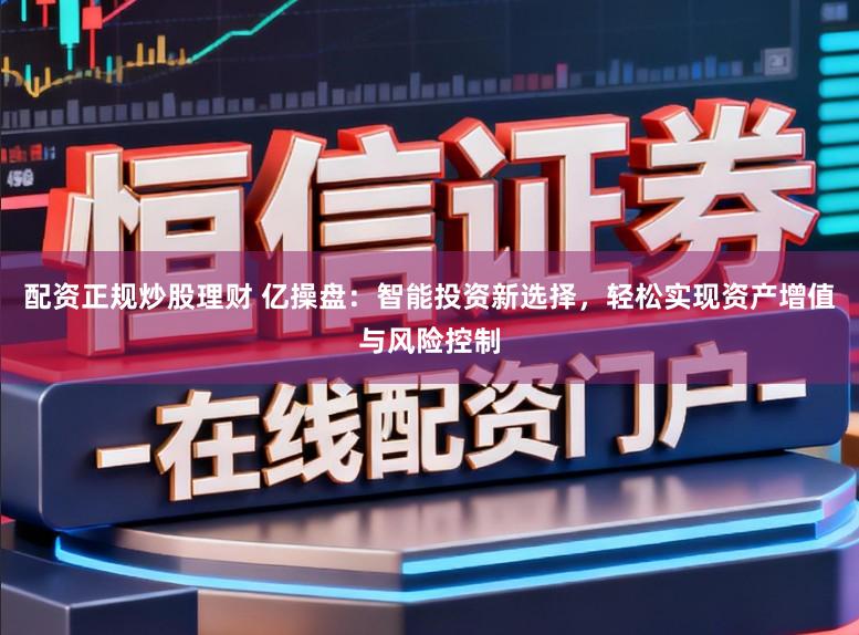 配资正规炒股理财 亿操盘：智能投资新选择，轻松实现资产增值与风险控制