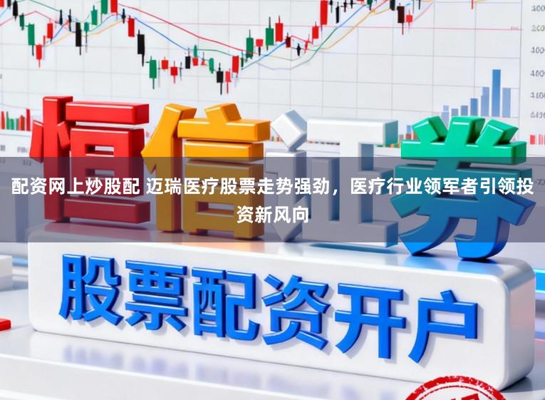 配资网上炒股配 迈瑞医疗股票走势强劲，医疗行业领军者引领投资新风向