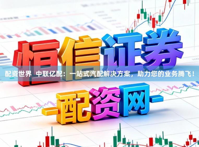 配资世界  中联亿配：一站式汽配解决方案，助力您的业务腾飞！