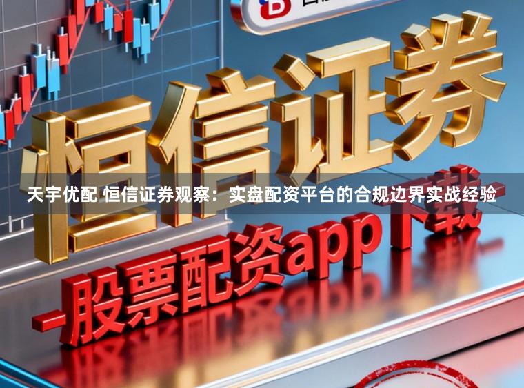 天宇优配 恒信证券观察：实盘配资平台的合规边界实战经验